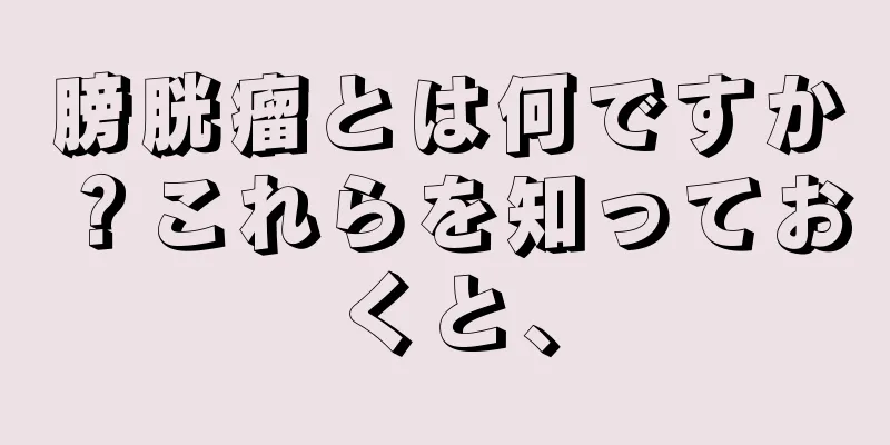 膀胱瘤とは何ですか？これらを知っておくと、