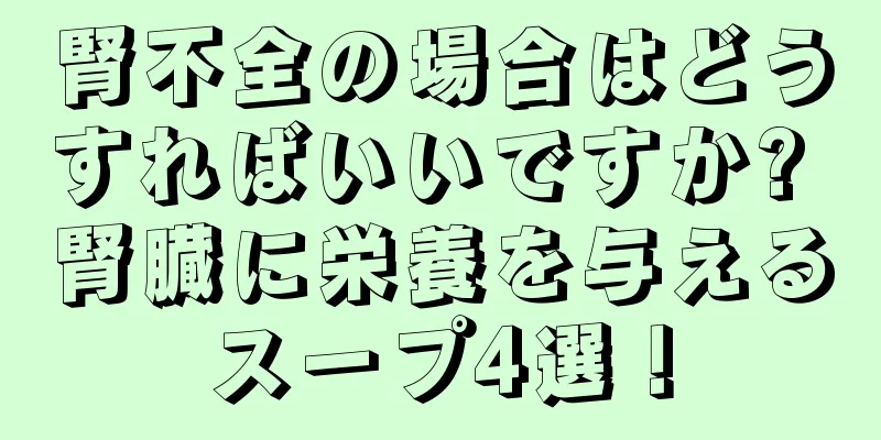 腎不全の場合はどうすればいいですか? 腎臓に栄養を与えるスープ4選！