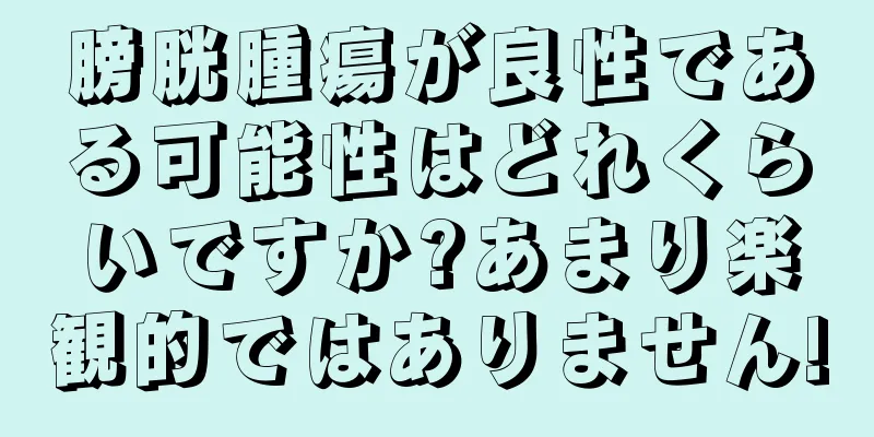 膀胱腫瘍が良性である可能性はどれくらいですか?あまり楽観的ではありません!