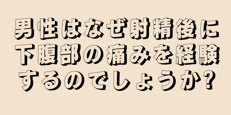 男性はなぜ射精後に下腹部の痛みを経験するのでしょうか?