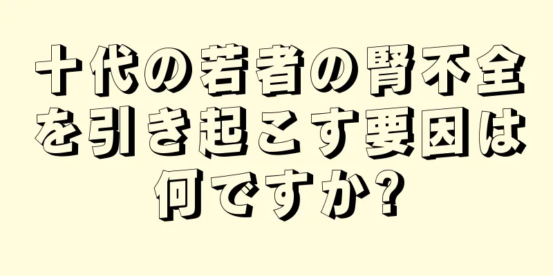 十代の若者の腎不全を引き起こす要因は何ですか?