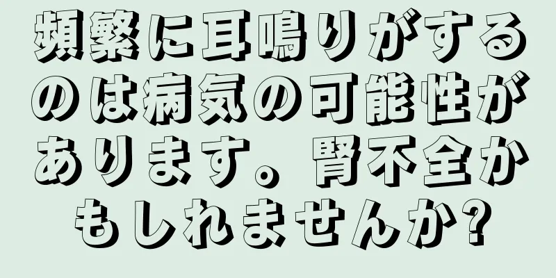 頻繁に耳鳴りがするのは病気の可能性があります。腎不全かもしれませんか?