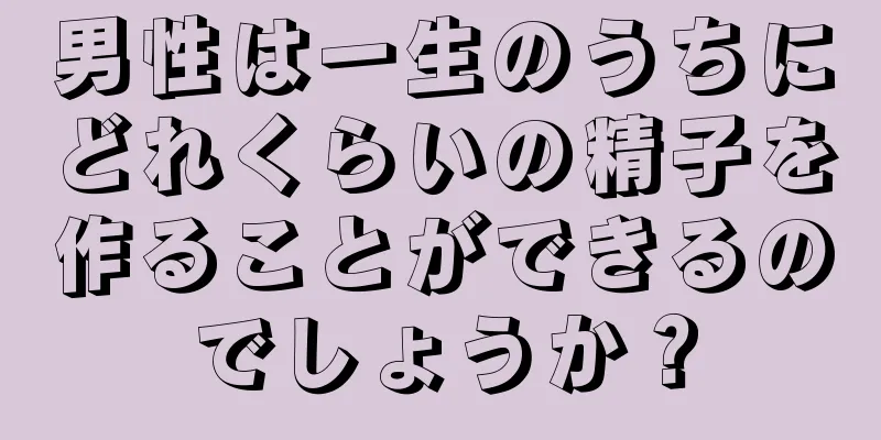 男性は一生のうちにどれくらいの精子を作ることができるのでしょうか？