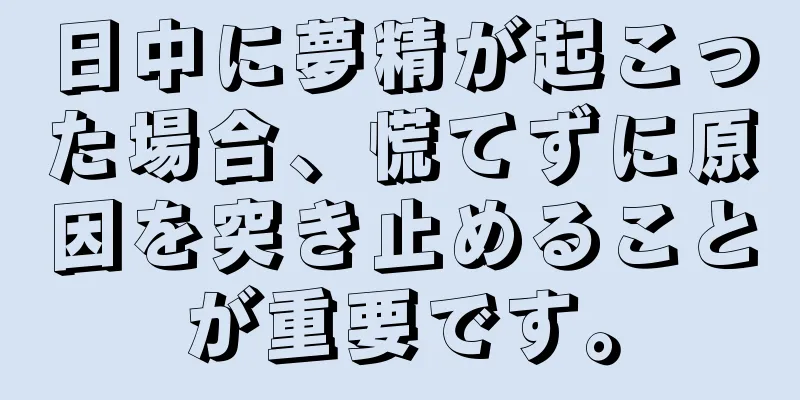 日中に夢精が起こった場合、慌てずに原因を突き止めることが重要です。