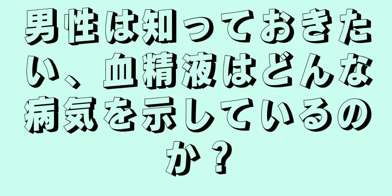 男性は知っておきたい、血精液はどんな病気を示しているのか？