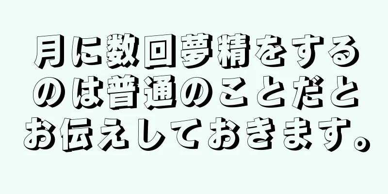 月に数回夢精をするのは普通のことだとお伝えしておきます。