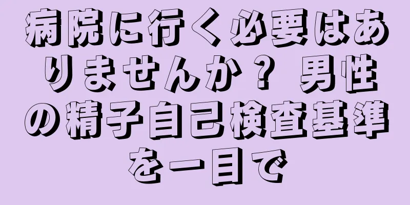 病院に行く必要はありませんか？ 男性の精子自己検査基準を一目で