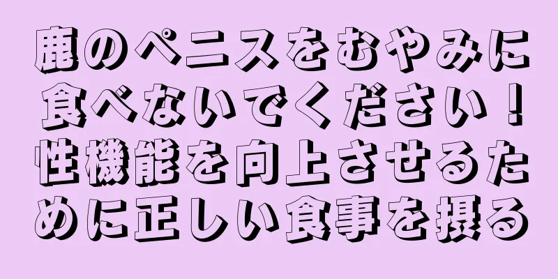 鹿のペニスをむやみに食べないでください！性機能を向上させるために正しい食事を摂る