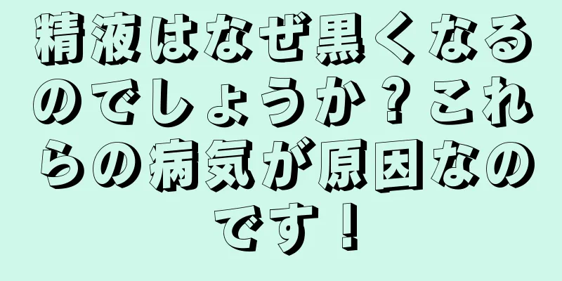 精液はなぜ黒くなるのでしょうか？これらの病気が原因なのです！