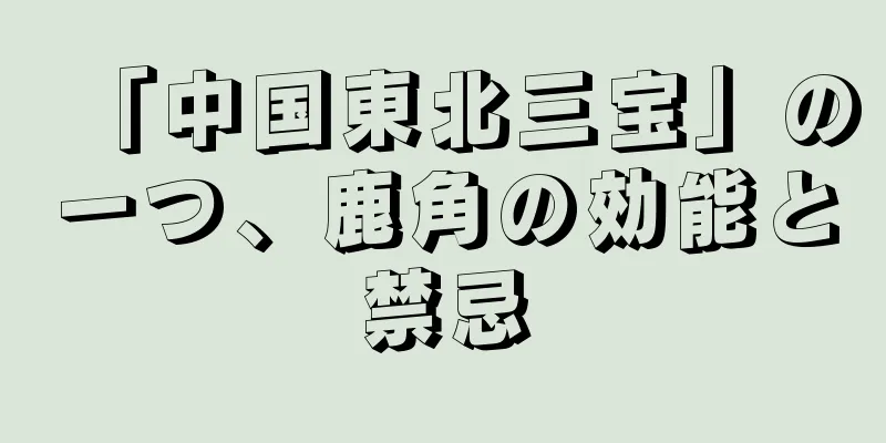 「中国東北三宝」の一つ、鹿角の効能と禁忌