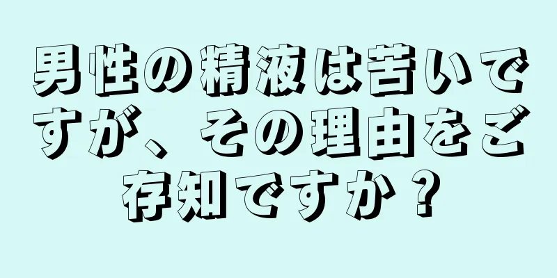男性の精液は苦いですが、その理由をご存知ですか？