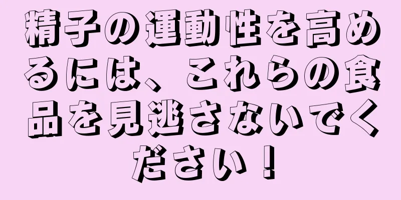 精子の運動性を高めるには、これらの食品を見逃さないでください！