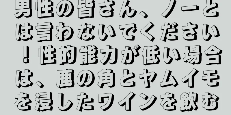 男性の皆さん、ノーとは言わないでください！性的能力が低い場合は、鹿の角とヤムイモを浸したワインを飲む