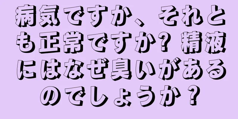 病気ですか、それとも正常ですか? 精液にはなぜ臭いがあるのでしょうか？