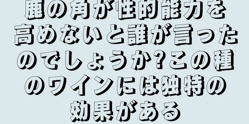 鹿の角が性的能力を高めないと誰が言ったのでしょうか?この種のワインには独特の効果がある