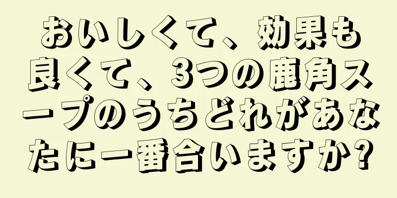 おいしくて、効果も良くて、3つの鹿角スープのうちどれがあなたに一番合いますか?