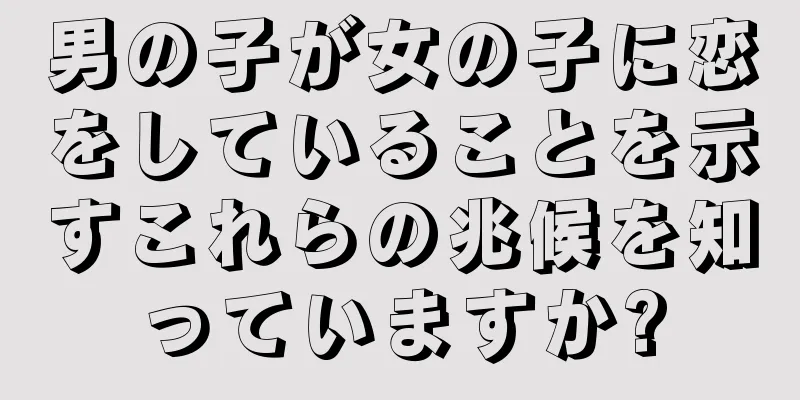 男の子が女の子に恋をしていることを示すこれらの兆候を知っていますか?