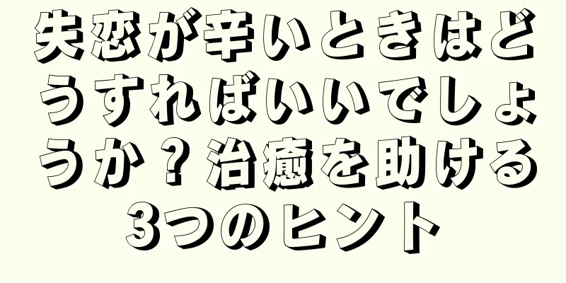 失恋が辛いときはどうすればいいでしょうか？治癒を助ける3つのヒント