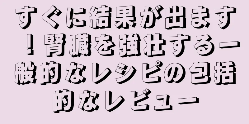 すぐに結果が出ます！腎臓を強壮する一般的なレシピの包括的なレビュー