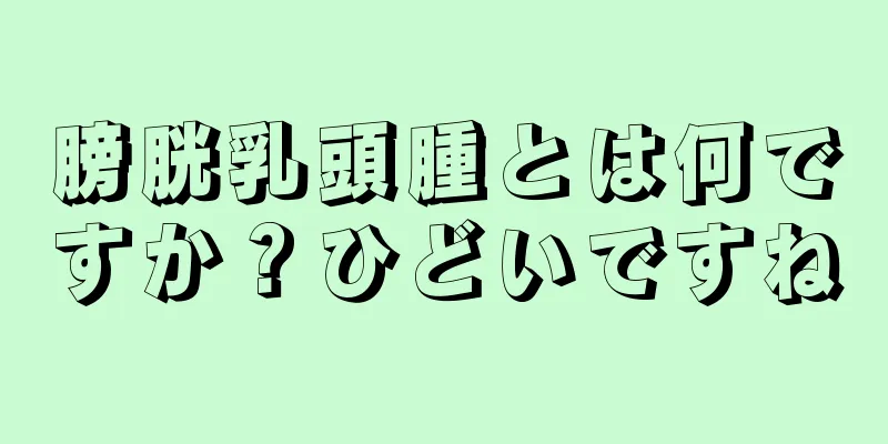 膀胱乳頭腫とは何ですか？ひどいですね
