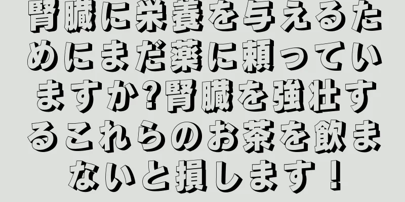 腎臓に栄養を与えるためにまだ薬に頼っていますか?腎臓を強壮するこれらのお茶を飲まないと損します！