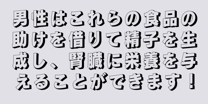 男性はこれらの食品の助けを借りて精子を生成し、腎臓に栄養を与えることができます！