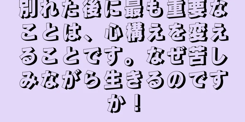 別れた後に最も重要なことは、心構えを変えることです。なぜ苦しみながら生きるのですか！