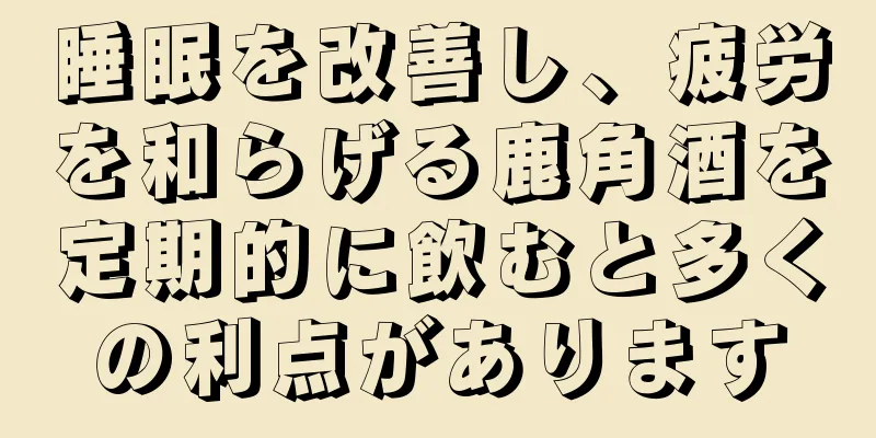 睡眠を改善し、疲労を和らげる鹿角酒を定期的に飲むと多くの利点があります