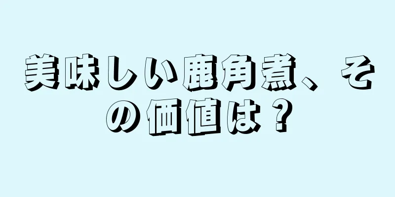 美味しい鹿角煮、その価値は？