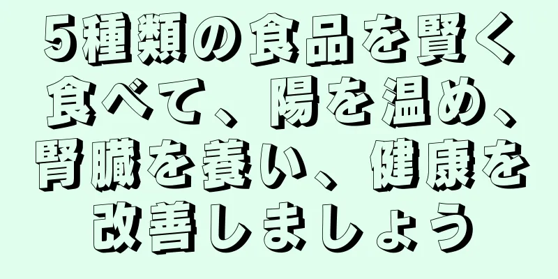 5種類の食品を賢く食べて、陽を温め、腎臓を養い、健康を改善しましょう