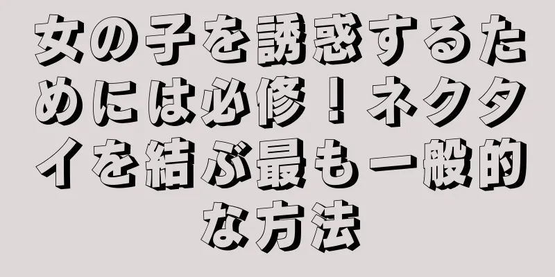 女の子を誘惑するためには必修！ネクタイを結ぶ最も一般的な方法