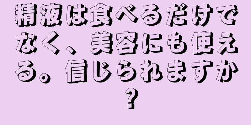 精液は食べるだけでなく、美容にも使える。信じられますか？