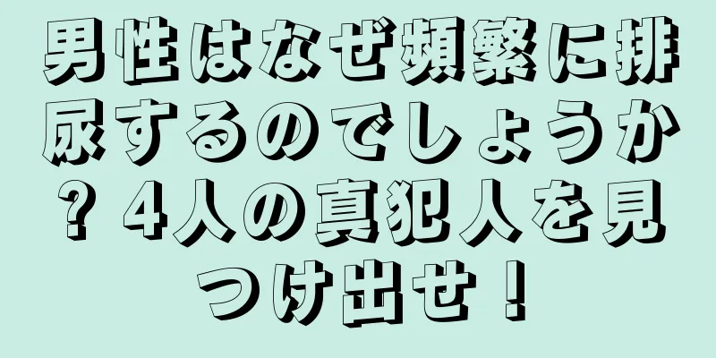 男性はなぜ頻繁に排尿するのでしょうか? 4人の真犯人を見つけ出せ！