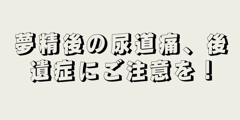 夢精後の尿道痛、後遺症にご注意を！