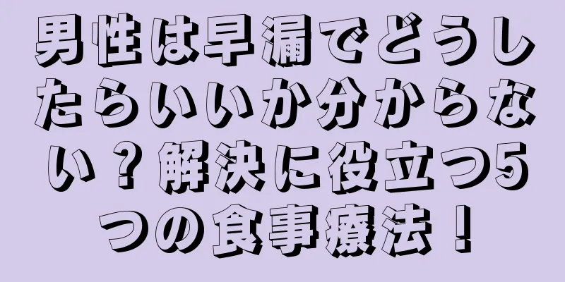 男性は早漏でどうしたらいいか分からない？解決に役立つ5つの食事療法！