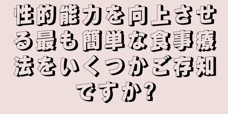 性的能力を向上させる最も簡単な食事療法をいくつかご存知ですか?