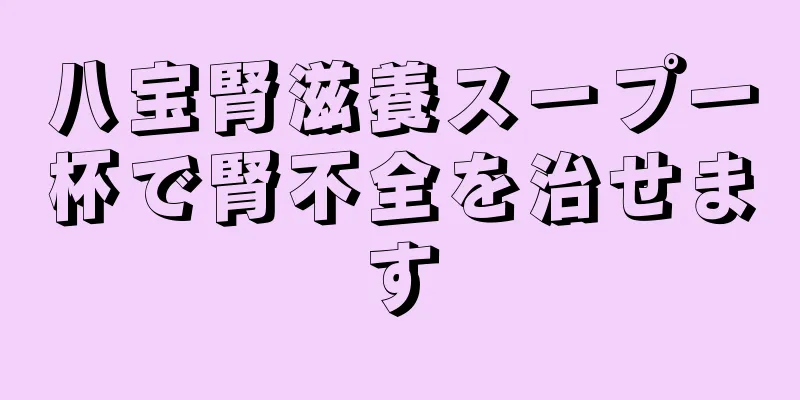 八宝腎滋養スープ一杯で腎不全を治せます