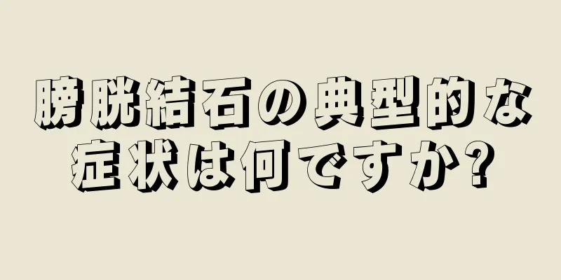 膀胱結石の典型的な症状は何ですか?