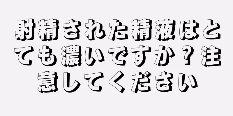 射精された精液はとても濃いですか？注意してください