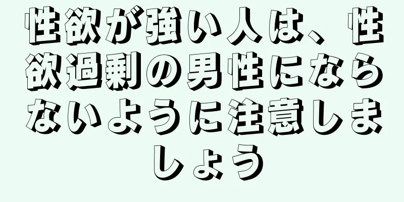 性欲が強い人は、性欲過剰の男性にならないように注意しましょう