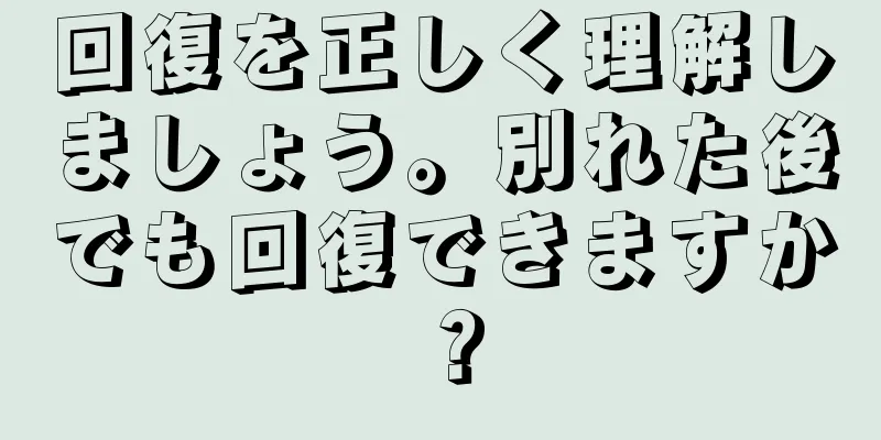 回復を正しく理解しましょう。別れた後でも回復できますか？