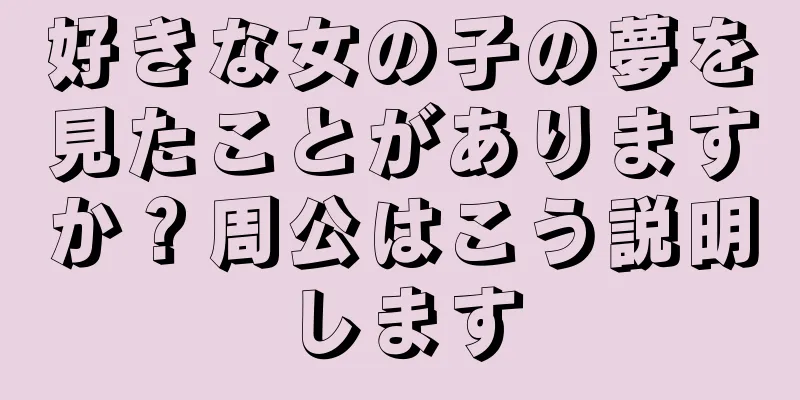 好きな女の子の夢を見たことがありますか？周公はこう説明します