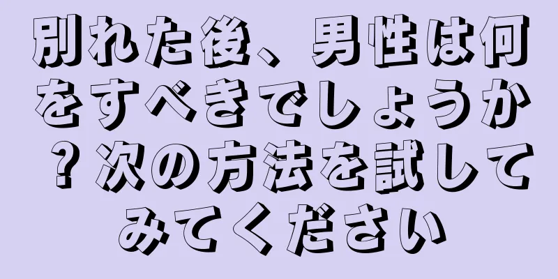 別れた後、男性は何をすべきでしょうか？次の方法を試してみてください