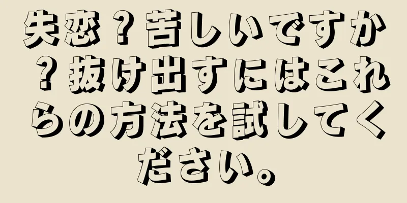失恋？苦しいですか？抜け出すにはこれらの方法を試してください。