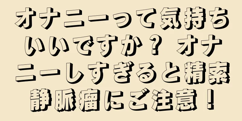 オナニーって気持ちいいですか？ オナニーしすぎると精索静脈瘤にご注意！