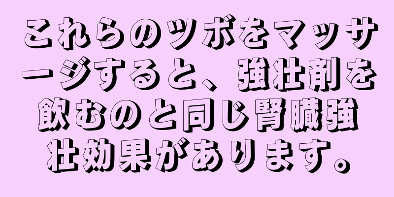 これらのツボをマッサージすると、強壮剤を飲むのと同じ腎臓強壮効果があります。