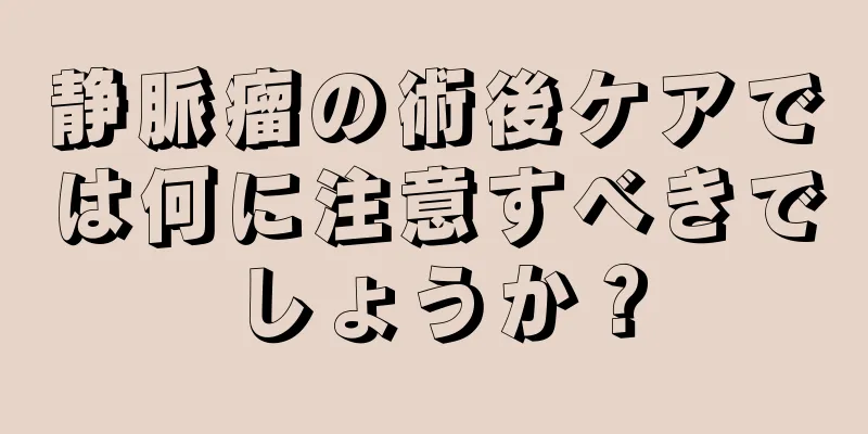 静脈瘤の術後ケアでは何に注意すべきでしょうか？