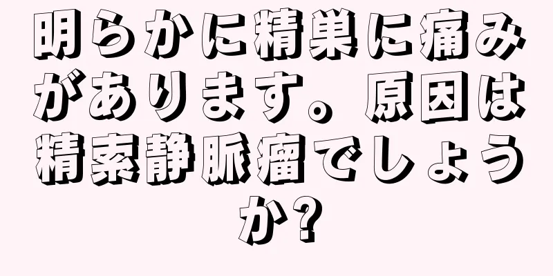 明らかに精巣に痛みがあります。原因は精索静脈瘤でしょうか?