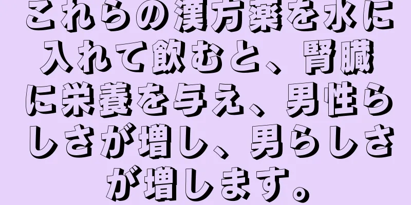 これらの漢方薬を水に入れて飲むと、腎臓に栄養を与え、男性らしさが増し、男らしさが増します。