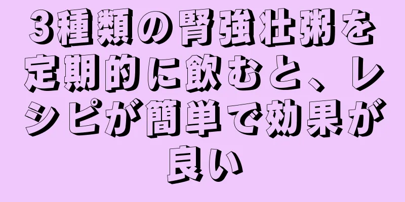 3種類の腎強壮粥を定期的に飲むと、レシピが簡単で効果が良い